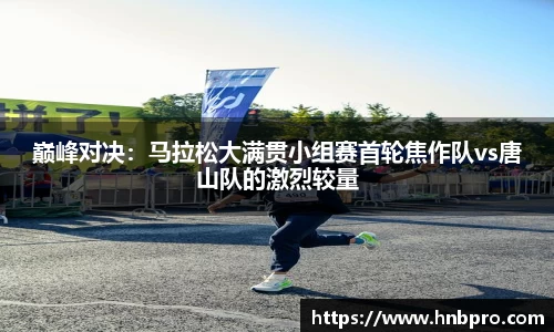 巅峰对决：马拉松大满贯小组赛首轮焦作队vs唐山队的激烈较量