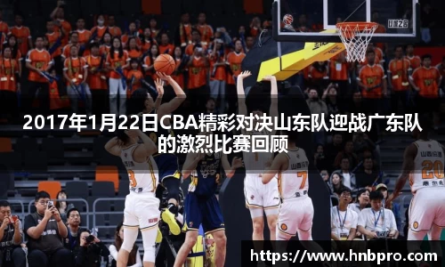 2017年1月22日CBA精彩对决山东队迎战广东队的激烈比赛回顾